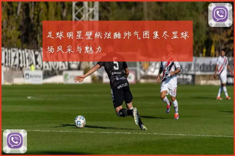 足球明星壁纸炫酷帅气图集尽显球场风采与魅力