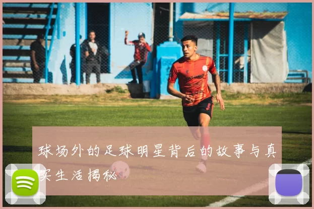 球场外的足球明星背后的故事与真实生活揭秘