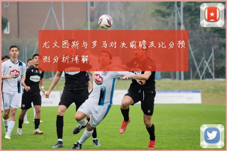 尤文图斯与罗马对决前瞻及比分预测分析详解