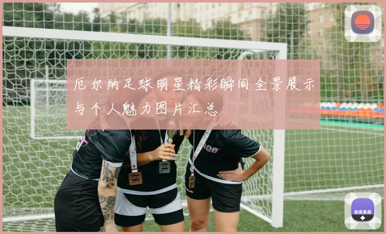 厄尔纳足球明星精彩瞬间全景展示与个人魅力图片汇总