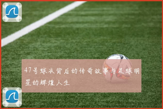 47号球衣背后的传奇故事与足球明星的辉煌人生