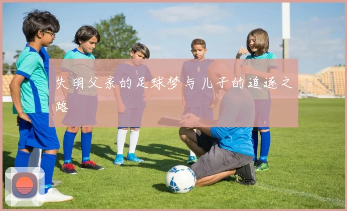 失明父亲的足球梦与儿子的追逐之路