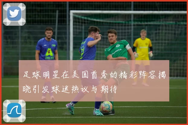 足球明星在美国首秀的精彩阵容揭晓引发球迷热议与期待