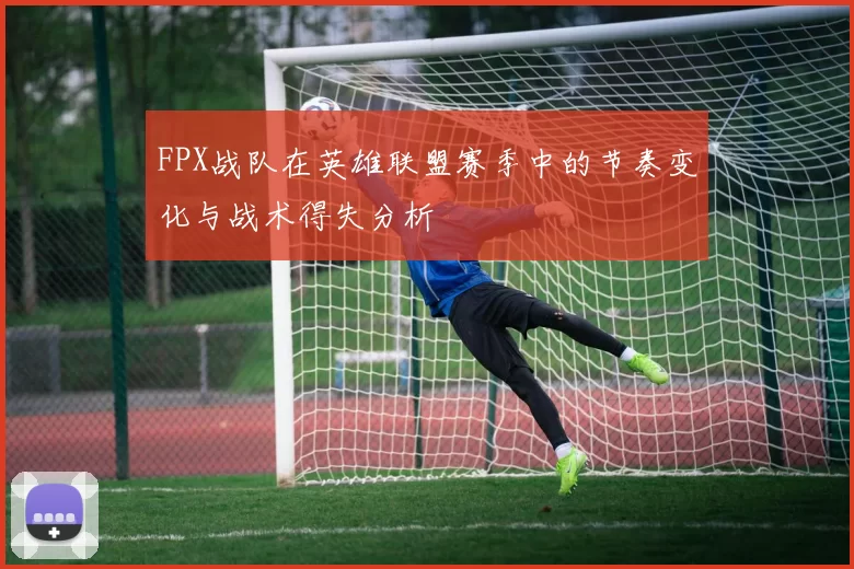 FPX战队在英雄联盟赛季中的节奏变化与战术得失分析