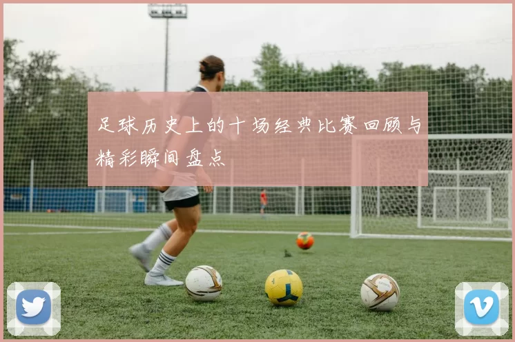足球历史上的十场经典比赛回顾与精彩瞬间盘点