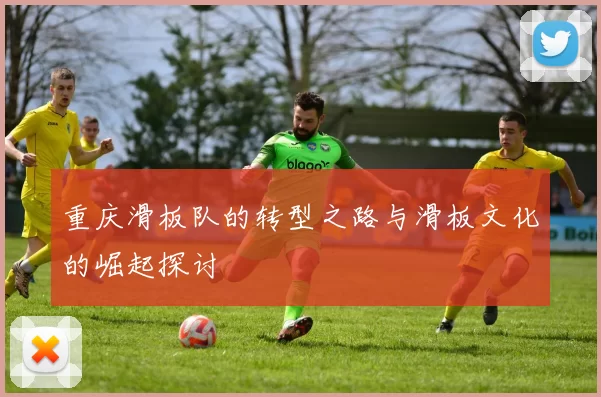 重庆滑板队的转型之路与滑板文化的崛起探讨