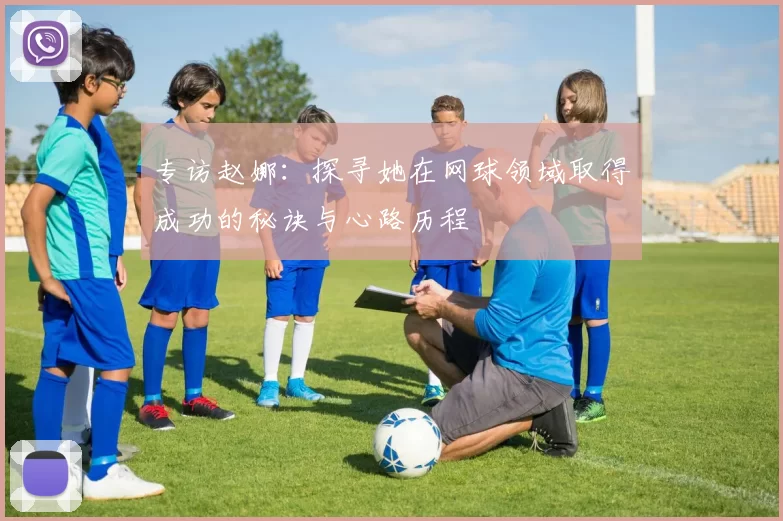 专访赵娜：探寻她在网球领域取得成功的秘诀与心路历程
