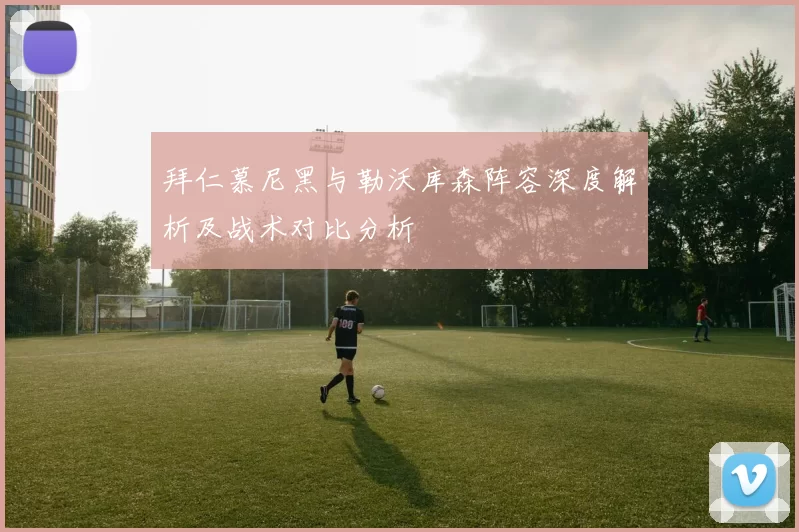 拜仁慕尼黑与勒沃库森阵容深度解析及战术对比分析
