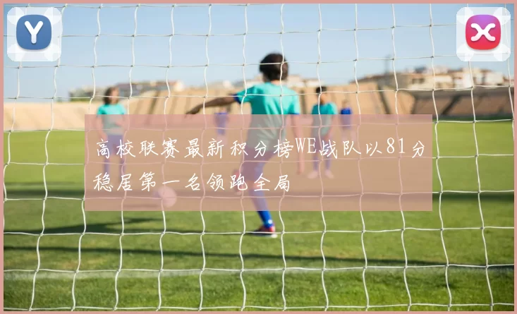 高校联赛最新积分榜WE战队以81分稳居第一名领跑全局