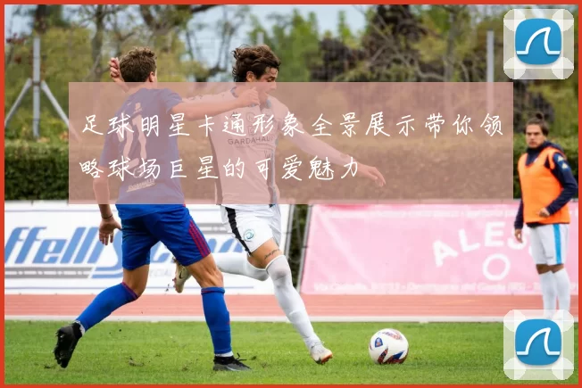 足球明星卡通形象全景展示带你领略球场巨星的可爱魅力