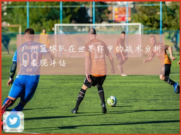 广州篮球队在世界杯中的战术分析与表现评估