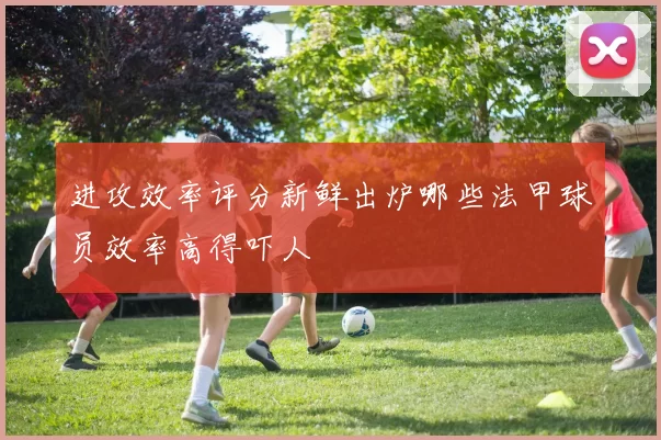 进攻效率评分新鲜出炉哪些法甲球员效率高得吓人