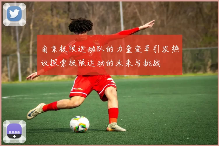 南京极限运动队的力量变革引发热议探索极限运动的未来与挑战