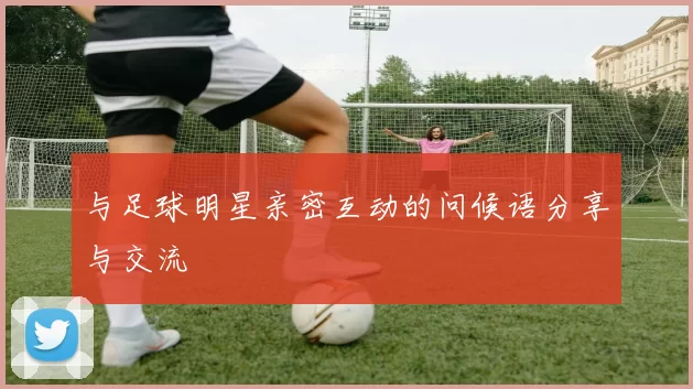 与足球明星亲密互动的问候语分享与交流
