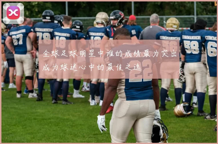 全球足球明星中谁的成绩最为突出成为球迷心中的最佳之选