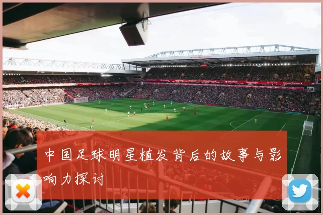 中国足球明星植发背后的故事与影响力探讨