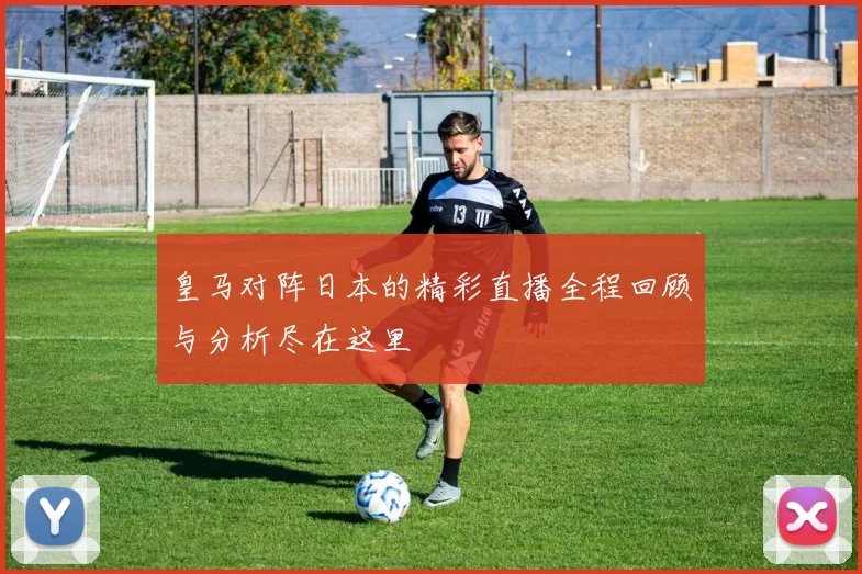 皇马对阵日本的精彩直播全程回顾与分析尽在这里