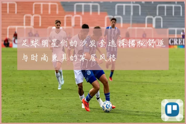 足球明星们的沙发套选择揭秘舒适与时尚兼具的家居风格