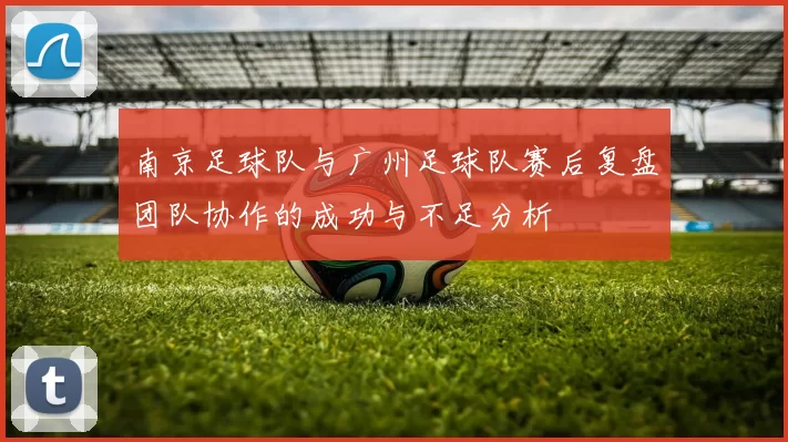 南京足球队与广州足球队赛后复盘团队协作的成功与不足分析
