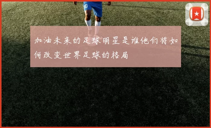 加油未来的足球明星是谁他们将如何改变世界足球的格局