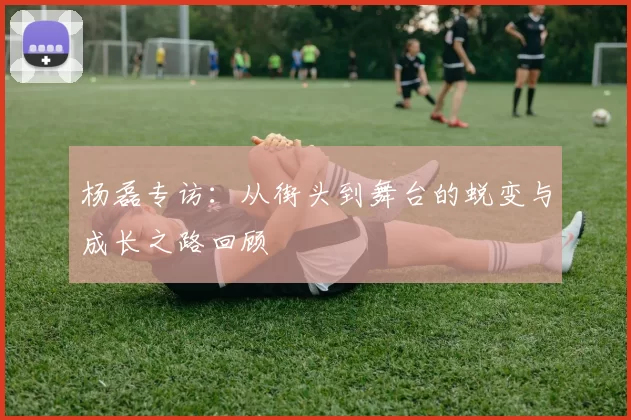 杨磊专访：从街头到舞台的蜕变与成长之路回顾