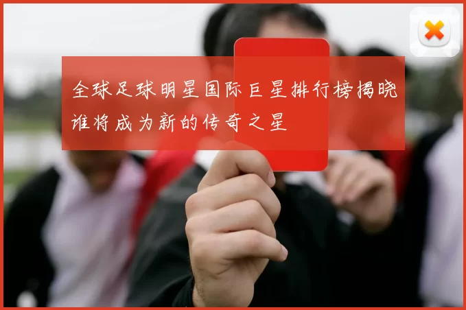 全球足球明星国际巨星排行榜揭晓谁将成为新的传奇之星