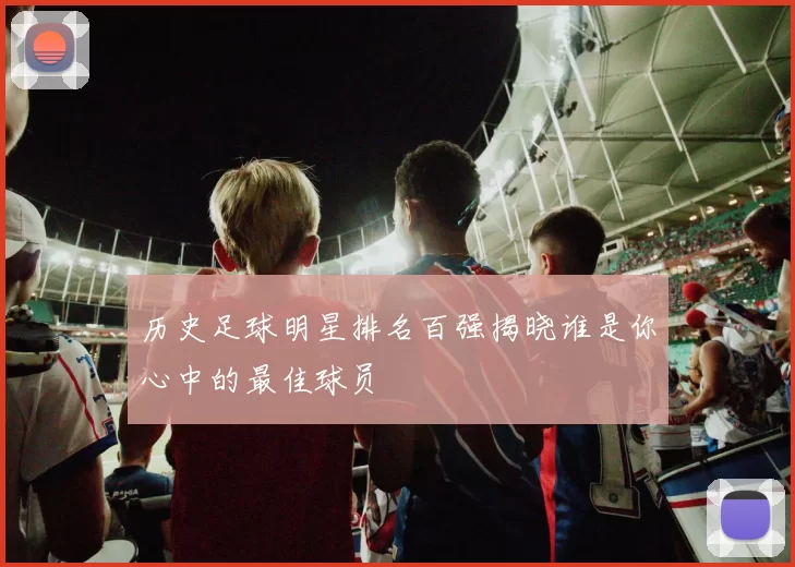 历史足球明星排名百强揭晓谁是你心中的最佳球员