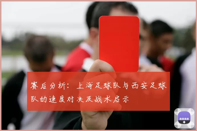赛后分析：上海足球队与西安足球队的速度对决及战术启示