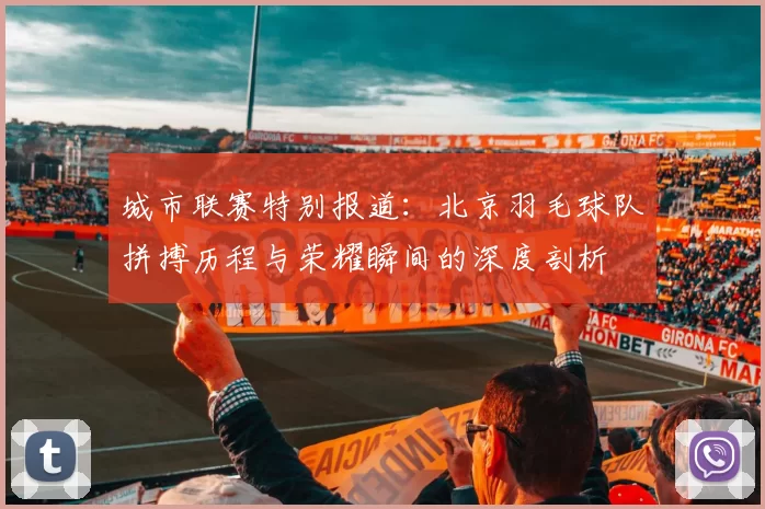 城市联赛特别报道：北京羽毛球队拼搏历程与荣耀瞬间的深度剖析