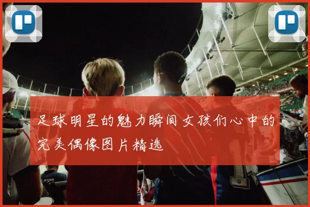 足球明星的魅力瞬间女孩们心中的完美偶像图片精选