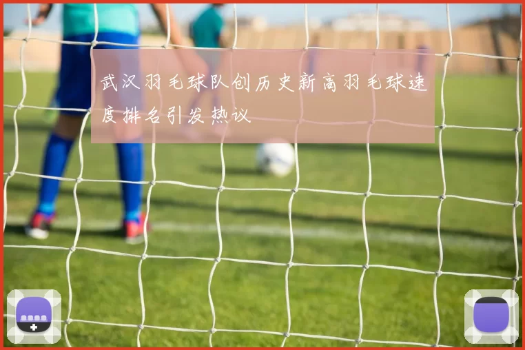 武汉羽毛球队创历史新高羽毛球速度排名引发热议