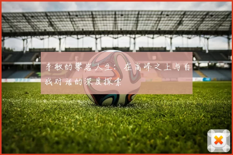 李敏的攀岩人生：在高峰之上与自我对话的深度探索