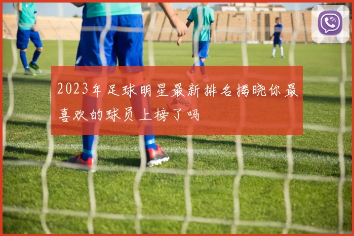 2023年足球明星最新排名揭晓你最喜欢的球员上榜了吗
