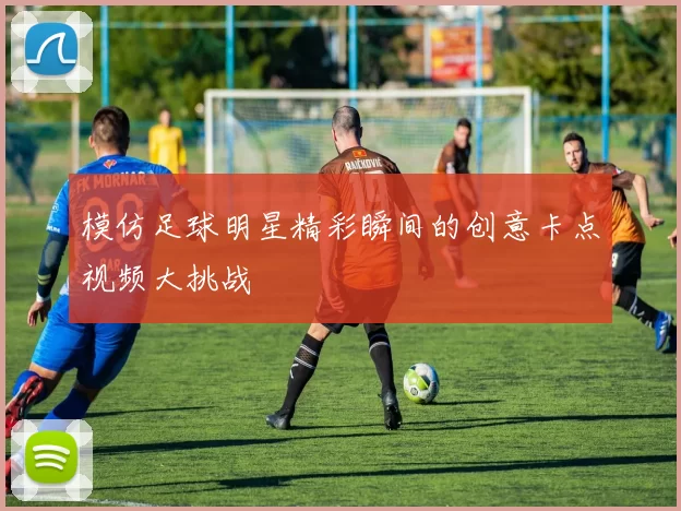 模仿足球明星精彩瞬间的创意卡点视频大挑战