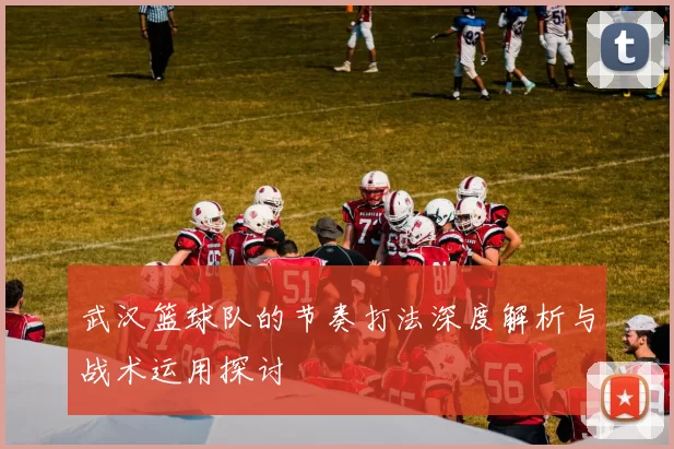 武汉篮球队的节奏打法深度解析与战术运用探讨