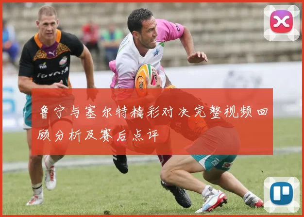 鲁宁与塞尔特精彩对决完整视频回顾分析及赛后点评