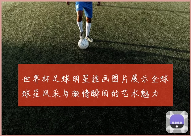世界杯足球明星挂画图片展示全球球星风采与激情瞬间的艺术魅力