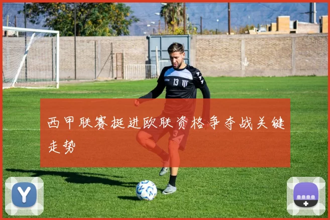 西甲联赛挺进欧联资格争夺战关键走势
