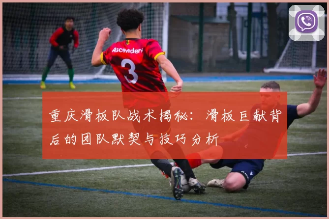 重庆滑板队战术揭秘：滑板巨献背后的团队默契与技巧分析