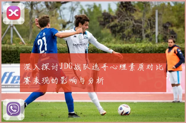 深入探讨JDG战队选手心理素质对比赛表现的影响与分析