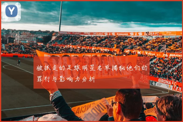 被抓走的足球明星名单揭秘他们的罪行与影响力分析