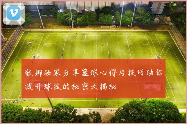 张娜独家分享篮球心得与技巧助你提升球技的秘密大揭秘
