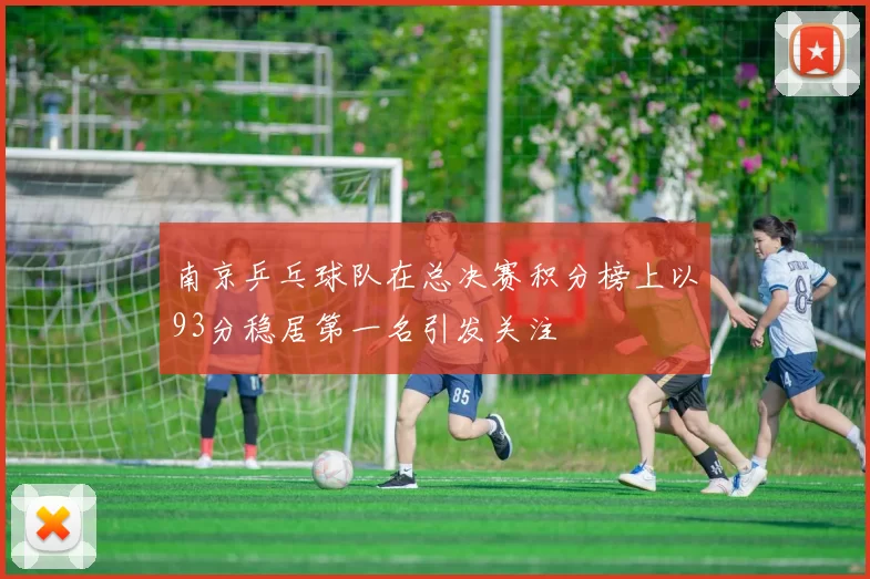 南京乒乓球队在总决赛积分榜上以93分稳居第一名引发关注