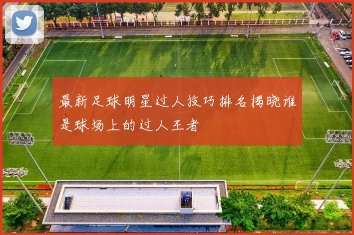最新足球明星过人技巧排名揭晓谁是球场上的过人王者