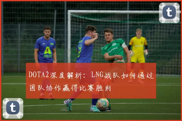 DOTA2深度解析：LNG战队如何通过团队协作赢得比赛胜利