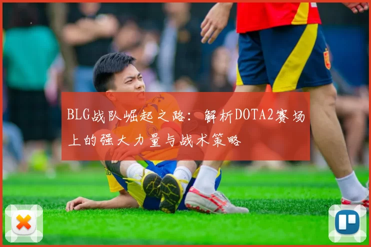 BLG战队崛起之路：解析DOTA2赛场上的强大力量与战术策略