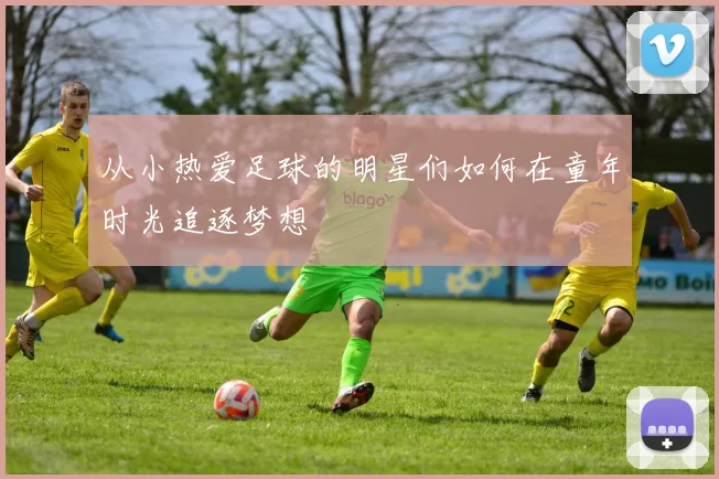 从小热爱足球的明星们如何在童年时光追逐梦想