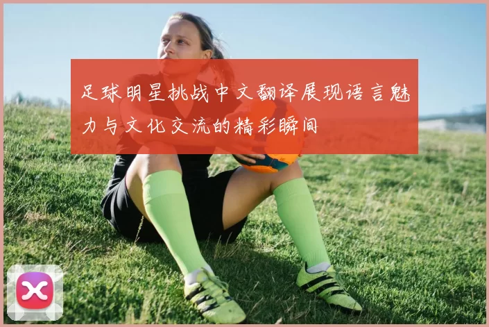 足球明星挑战中文翻译展现语言魅力与文化交流的精彩瞬间