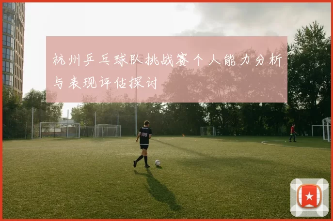 杭州乒乓球队挑战赛个人能力分析与表现评估探讨