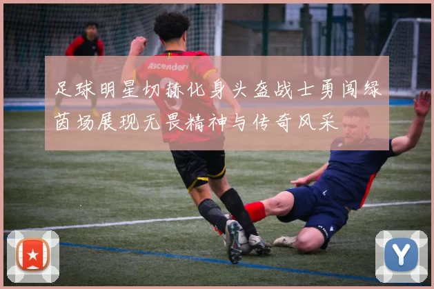足球明星切赫化身头盔战士勇闯绿茵场展现无畏精神与传奇风采